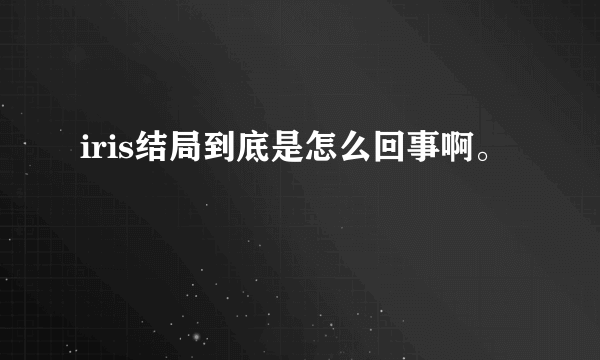 iris结局到底是怎么回事啊。