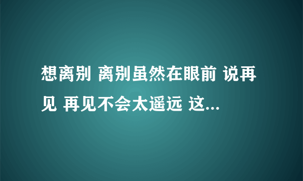 想离别 离别虽然在眼前 说再见 再见不会太遥远 这是哪首歌里面的？