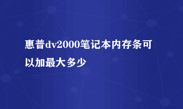 惠普dv2000笔记本内存条可以加最大多少