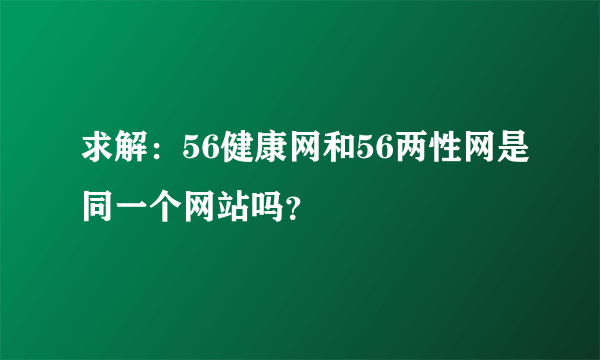 求解：56健康网和56两性网是同一个网站吗？