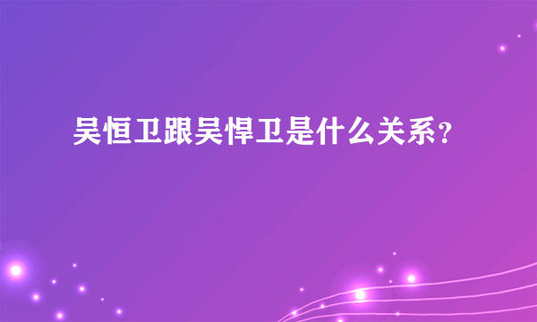 吴恒卫跟吴悍卫是什么关系？