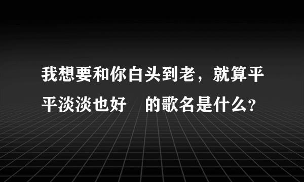 我想要和你白头到老，就算平平淡淡也好　的歌名是什么？