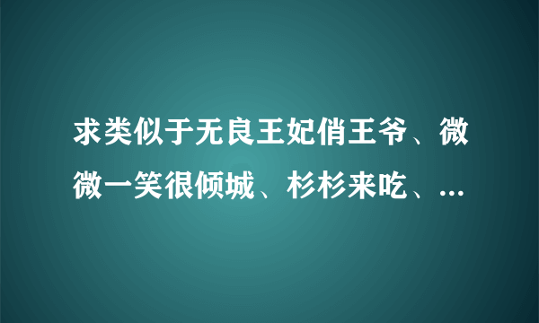 求类似于无良王妃俏王爷、微微一笑很倾城、杉杉来吃、我的娘子是大侠、笑傲月牙情的长中短言情小说！