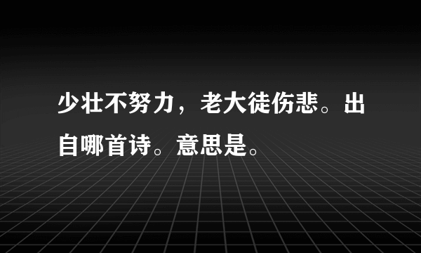 少壮不努力，老大徒伤悲。出自哪首诗。意思是。