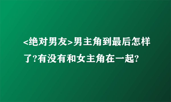 <绝对男友>男主角到最后怎样了?有没有和女主角在一起?