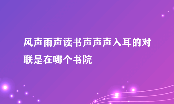 风声雨声读书声声声入耳的对联是在哪个书院