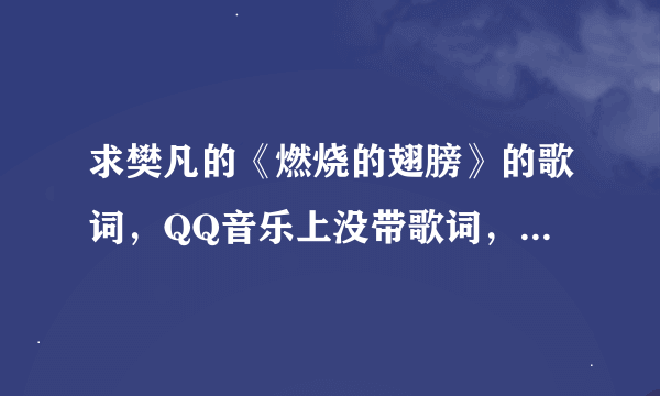 求樊凡的《燃烧的翅膀》的歌词，QQ音乐上没带歌词，速度，分数不是问题，给就送分