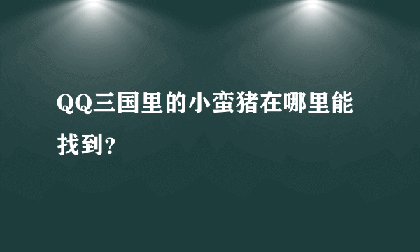 QQ三国里的小蛮猪在哪里能找到？