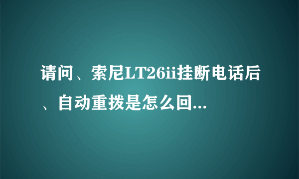 请问、索尼LT26ii挂断电话后、自动重拨是怎么回事啊？-手机中国论坛