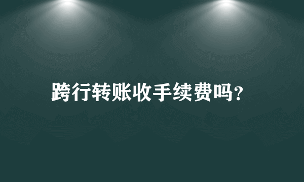 跨行转账收手续费吗？