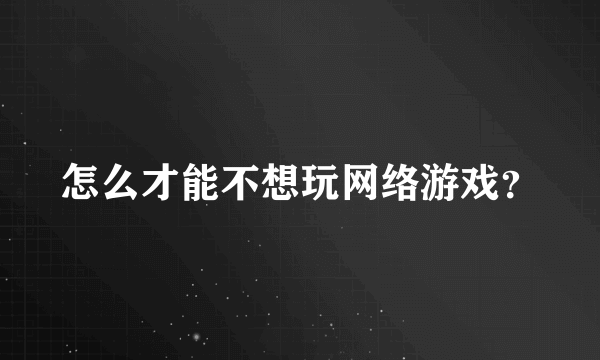 怎么才能不想玩网络游戏？