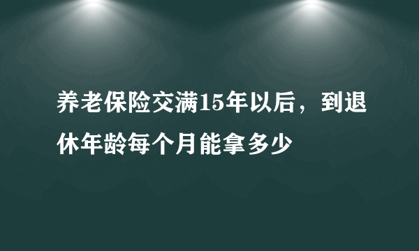 养老保险交满15年以后，到退休年龄每个月能拿多少