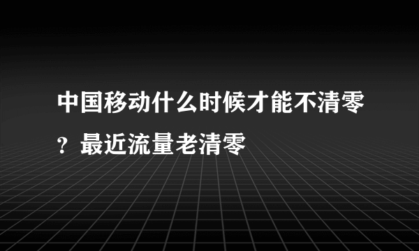 中国移动什么时候才能不清零？最近流量老清零