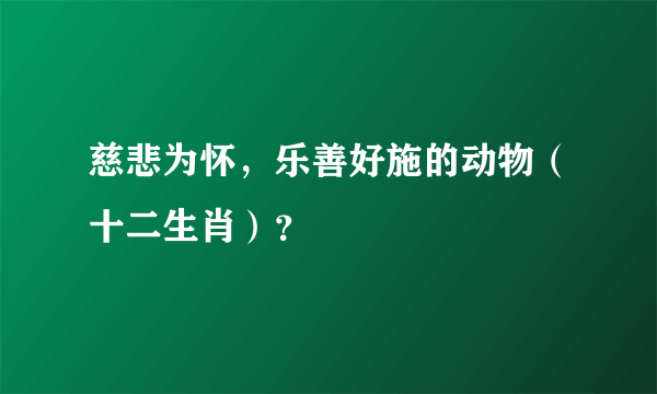 慈悲为怀，乐善好施的动物（十二生肖）？