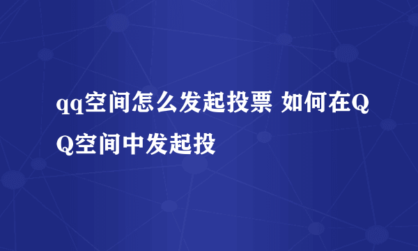 qq空间怎么发起投票 如何在QQ空间中发起投