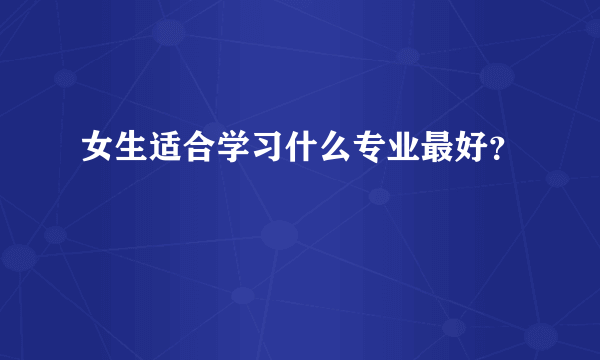 女生适合学习什么专业最好？