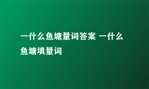 一什么鱼塘量词答案 一什么鱼塘填量词