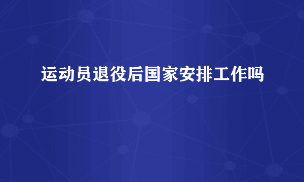 运动员退役后国家安排工作吗