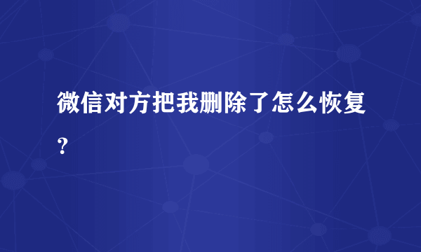 微信对方把我删除了怎么恢复？