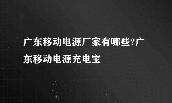 广东移动电源厂家有哪些?广东移动电源充电宝