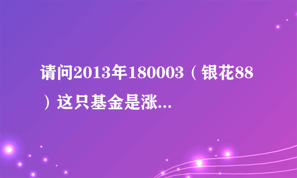 请问2013年180003（银花88）这只基金是涨还是跌？