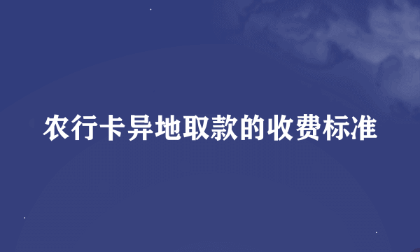 农行卡异地取款的收费标准