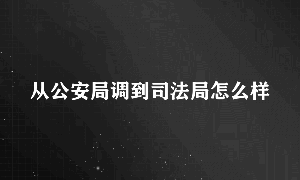 从公安局调到司法局怎么样