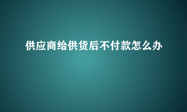 供应商给供货后不付款怎么办