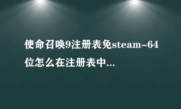 使命召唤9注册表免steam-64位怎么在注册表中打开（删了它)