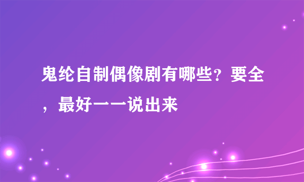 鬼纶自制偶像剧有哪些？要全，最好一一说出来