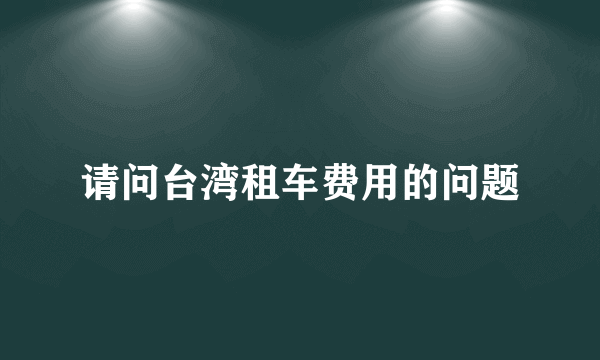 请问台湾租车费用的问题