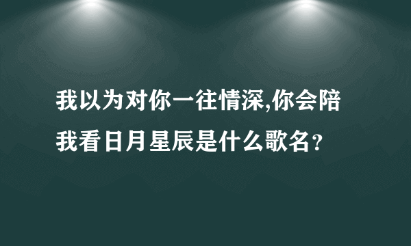 我以为对你一往情深,你会陪我看日月星辰是什么歌名？