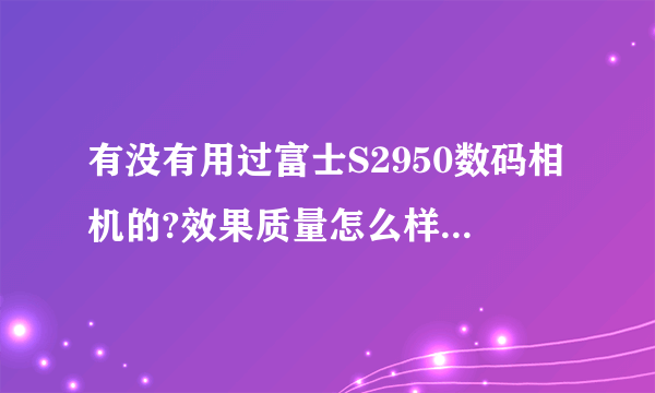 有没有用过富士S2950数码相机的?效果质量怎么样?值不值得买?