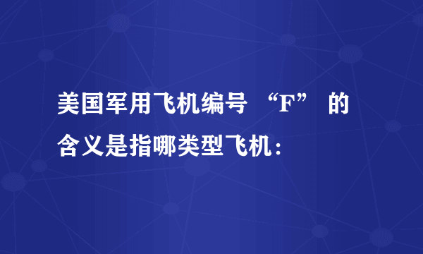 美国军用飞机编号 “F” 的含义是指哪类型飞机：