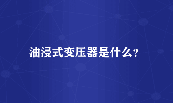 油浸式变压器是什么？