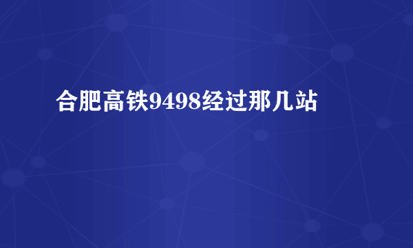 合肥高铁9498经过那几站