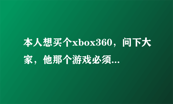 本人想买个xbox360，问下大家，他那个游戏必须要玩光盘吗，不能让店家下载装进去让我玩？