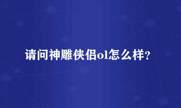 请问神雕侠侣ol怎么样？