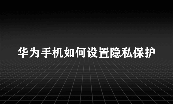 华为手机如何设置隐私保护