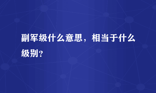 副军级什么意思，相当于什么级别？