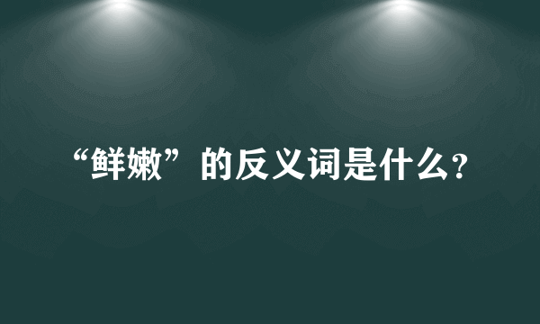 “鲜嫩”的反义词是什么？