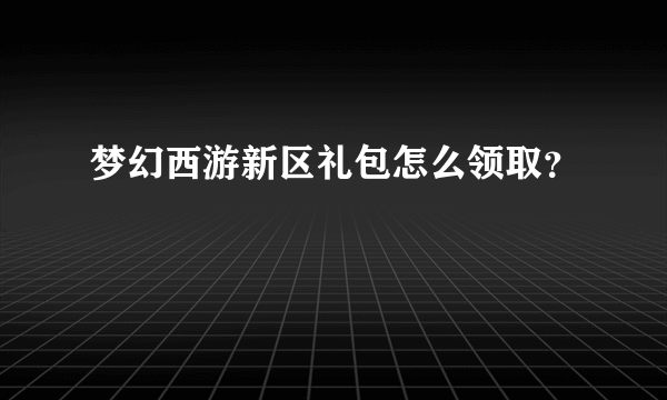 梦幻西游新区礼包怎么领取？