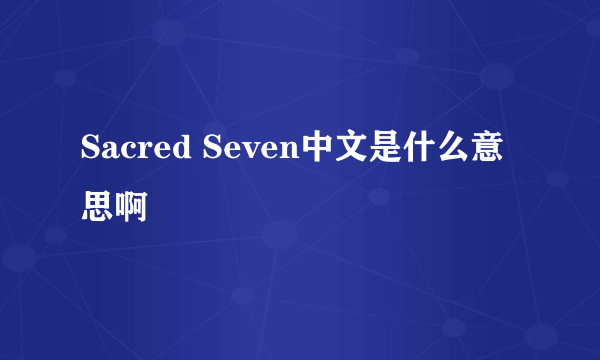 Sacred Seven中文是什么意思啊