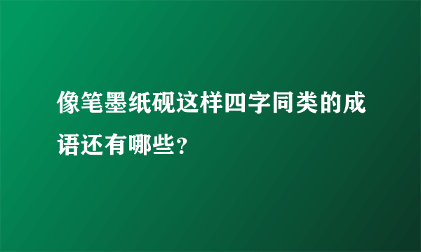 像笔墨纸砚这样四字同类的成语还有哪些？