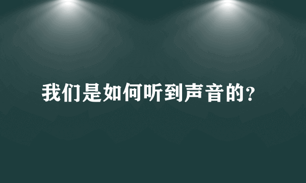 我们是如何听到声音的？