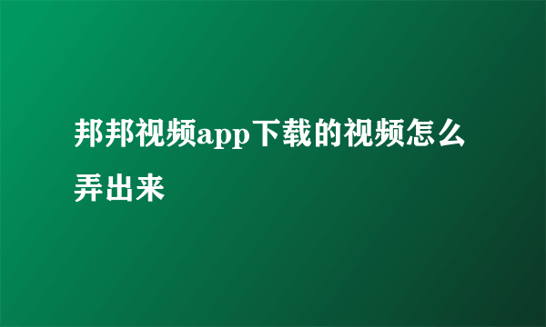 邦邦视频app下载的视频怎么弄出来