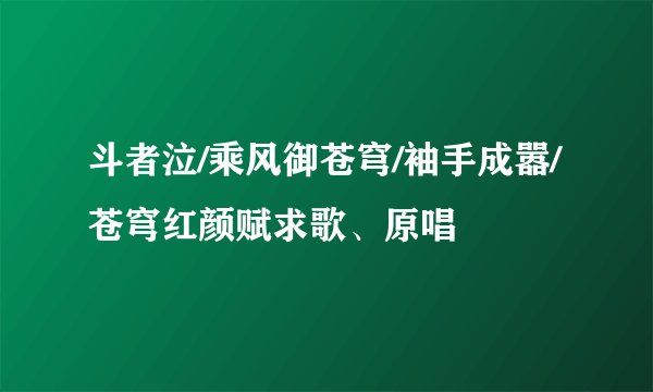 斗者泣/乘风御苍穹/袖手成嚣/苍穹红颜赋求歌、原唱