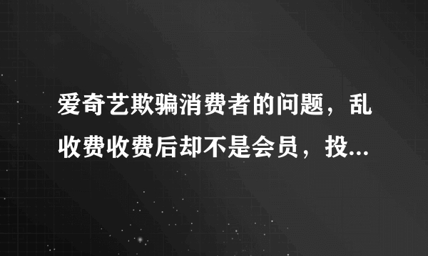 爱奇艺欺骗消费者的问题，乱收费收费后却不是会员，投诉爱奇艺，希望有关部门管理一下停业整顿爱奇艺