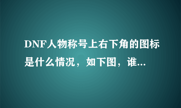 DNF人物称号上右下角的图标是什么情况，如下图，谁能解释一下