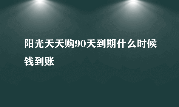 阳光天天购90天到期什么时候钱到账